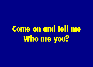 Come on and tell me

Who are you?