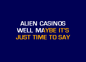 ALIEN CASINOS
WELL MAYBE IT'S

JUST TIME TO SAY