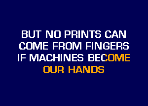 BUT NO PRINTS CAN

COME FROM FINGERS

IF MACHINES BECOME
OUR HANDS