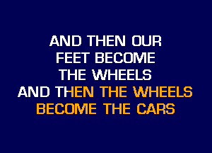 AND THEN OUR
FEET BECOME
THE WHEELS
AND THEN THE WHEELS
BECOME THE CARS