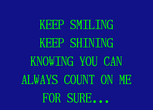 KEEP SMILING
KEEP SHINING
KNOWING YOU CAN
ALWAYS COUNT ON ME
FOR SURE...