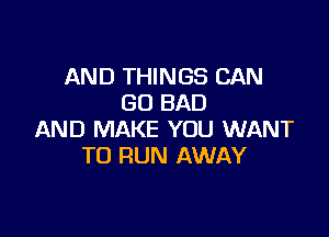 AND THINGS CAN
GO BAD

AND MAKE YOU WANT
TO RUN AWAY