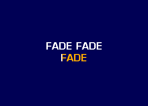 FADE FADE
FADE