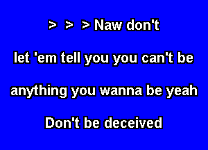 r) Naw don't

let 'em tell you you can't be

anything you wanna be yeah

Don't be deceived