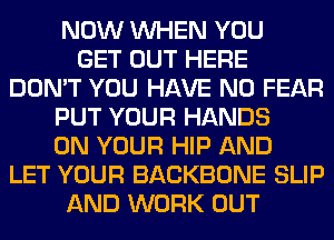 NOW WHEN YOU
GET OUT HERE
DON'T YOU HAVE NO FEAR
PUT YOUR HANDS
ON YOUR HIP AND
LET YOUR BACKBONE SLIP
AND WORK OUT