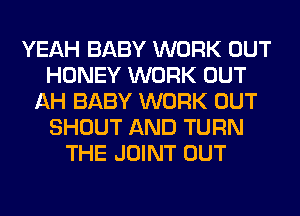 YEAH BABY WORK OUT
HONEY WORK OUT
AH BABY WORK OUT
SHOUT AND TURN
THE JOINT OUT