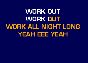 WORK OUT
WORK OUT
WORK ALL NIGHT LONG

YEAH EEE YEAH