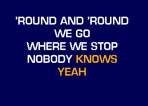 'ROUND AND 'RUUND
MIE GO
WHERE WE STOP

NOBODY KNOWS
YEAH