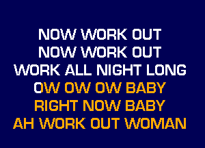 NOW WORK OUT
NOW WORK OUT
WORK ALL NIGHT LONG
0W 0W 0W BABY
RIGHT NOW BABY
AH WORK OUT WOMAN