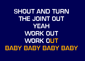 SHOUT AND TURN
THE JOINT OUT
YEAH
WORK OUT
WORK OUT
BABY BABY BABY BABY