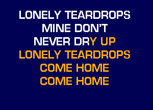 LONELY TEARDROPS
MINE DON'T
NEVER DRY UP
LONELY TEARDRDPS
COME HOME
COME HOME