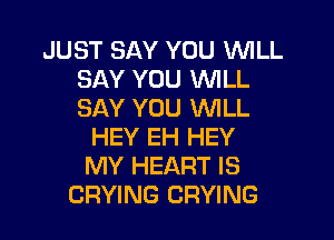 JUST SAY YOU WILL
SAY YOU WLL
SAY YOU WILL

HEY EH HEY
MY HEART IS
CRYING CRYING
