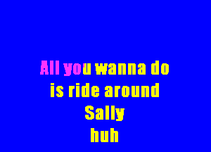 Hllyou wanna do

is ride around
Salli!
huh