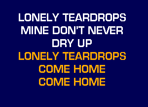 LONELY TEARDROPS
MINE DON'T NEVER
DRY UP
LONELY TEARDROPS
COME HOME
COME HOME