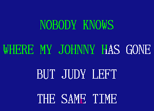 NOBODY KNOWS
WHERE MY JOHNNY HAS GONE
BUT JUDY LEFT
THE SAME TIME