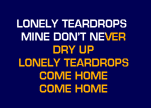LONELY TEARDROPS
MINE DUMT NEVER
DRY UP
LONELY TEARDROPS
COME HOME
COME HOME