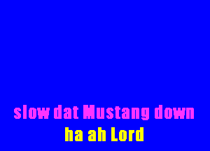 slow tlat Mustang down
Ila all lord