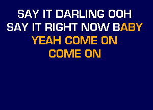 SAY IT DARLING 00H
SAY IT RIGHT NOW BABY
YEAH COME ON
COME ON