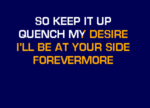 SO KEEP IT UP
QUENCH MY DESIRE
I'LL BE AT YOUR SIDE

FOREVERMORE