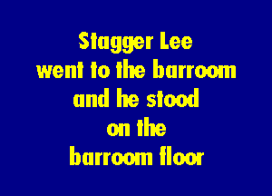 SIagger Lee
wenl to the burronm

and he stood

on the
barroom om