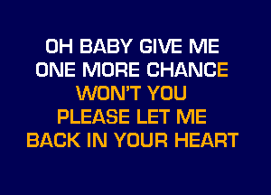 0H BABY GIVE ME
ONE MORE CHANCE
WON'T YOU
PLEASE LET ME
BACK IN YOUR HEART