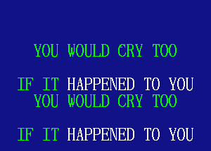 YOU WOULD CRY T00

IF IT HAPPENED TO YOU
YOU WOULD CRY T00

IF IT HAPPENED TO YOU