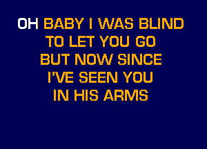 0H BABY I WAS BLIND
TO LET YOU GO
BUT NOW SINCE
I'VE SEEN YOU
IN HIS ARMS