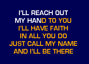 I'LL REACH OUT
MY HAND TO YOU
I'LL HAVE FAITH
IN ALL YOU DO
JUST CALL MY NAME
AND I'LL BE THERE