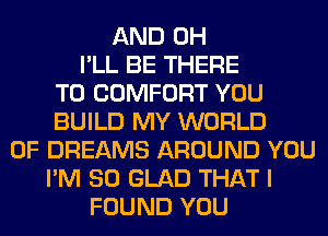 AND 0H
I'LL BE THERE
T0 COMFORT YOU
BUILD MY WORLD
OF DREAMS AROUND YOU
I'M SO GLAD THAT I
FOUND YOU