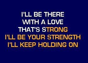 I'LL BE THERE
WITH A LOVE
THAT'S STRONG

UND YOU
I'M SO GLAD THAT I
FOUND YOU