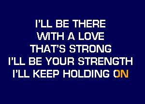 I'LL BE THERE
WITH A LOVE
THAT'S STRONG
I'LL BE YOUR STRENGTH
I'LL KEEP HOLDING 0N