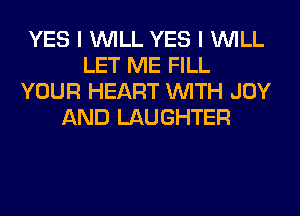 YES I WILL YES I WILL
LET ME FILL
YOUR HEART WITH JOY
AND LAUGHTER