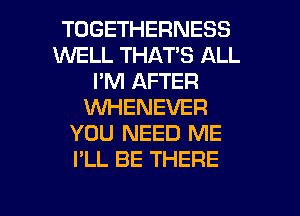 TOGETHERNESS
WELL THAT'S ALL
I'M AFTER
XNHENEVER
YOU NEED ME
I'LL BE THERE

g