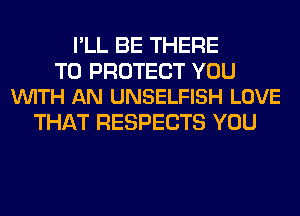 I'LL BE THERE

TO PROTECT YOU
VUITH AN UNSELFISH LOVE

THAT RESPECTS YOU