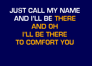 JUST CALL MY NAME
AND I'LL BE THERE
AND 0H
I'LL BE THERE
T0 COMFORT YOU
