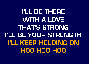 I'LL BE THERE
WITH A LOVE
THAT'S STRONG
I'LL BE YOUR STRENGTH
I'LL KEEP HOLDING 0N
H00 H00 H00