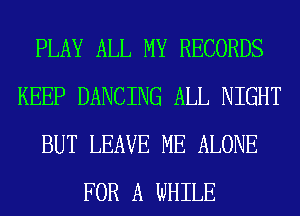 PLAY ALL MY RECORDS
KEEP DANCING ALL NIGHT
BUT LEAVE ME ALONE
FOR A WHILE