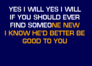 YES I INILL YES I INILL
IF YOU SHOULD EVER
FIND SOMEONE NEW
I KNOW HE'D BETTER BE
GOOD TO YOU