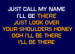 JUST CALL MY NAME

I'LL BE THERE
JUST LOOK OVER
YOUR SHOULDERS HONEY
00H PLL BE THERE
PLL BE THERE