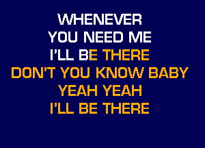 VVHENEVER
YOU NEED ME
I'LL BE THERE
DON'T YOU KNOW BABY
YEAH YEAH
I'LL BE THERE