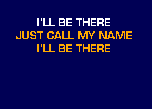 I'LL BE THERE
JUST CALL MY NAME
I'LL BE THERE