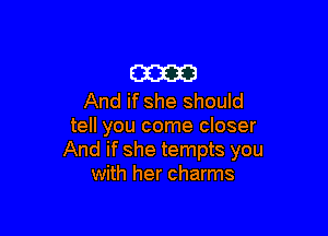 am
And if she should

tell you come closer
And if she tempts you
with her charms