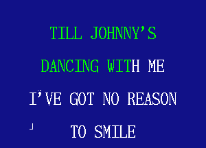 TILL JOHNNWS
DANCING WITH ME
IWE GOT N0 REASON

J T0 SMILE