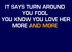 IT SAYS TURN AROUND
YOU FOOL
YOU KNOW YOU LOVE HER
MORE AND MORE