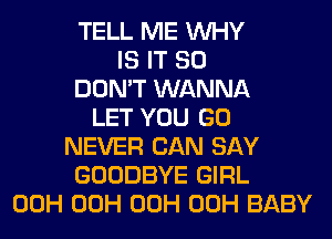 TELL ME WHY
IS IT SO
DON'T WANNA
LET YOU GO
NEVER CAN SAY
GOODBYE GIRL
00H 00H 00H 00H BABY