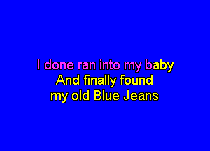 I done ran into my baby

And finally found
my old Blue Jeans