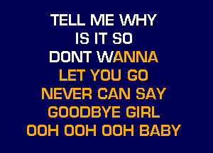 TELL ME WHY
IS IT SO
DONT WANNA
LET YOU GO
NEVER CAN SAY
GOODBYE GIRL
00H 00H 00H BABY