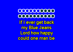 W
W

If I ever get back

my Blue Jeans
Lord how happy
could one man be