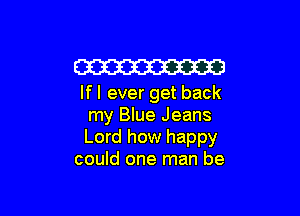 Em
If I ever get back

my Blue Jeans
Lord how happy
could one man be