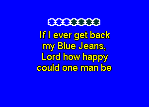 m

If I ever get back
my Blue Jeans,

Lord how happy
could one man be